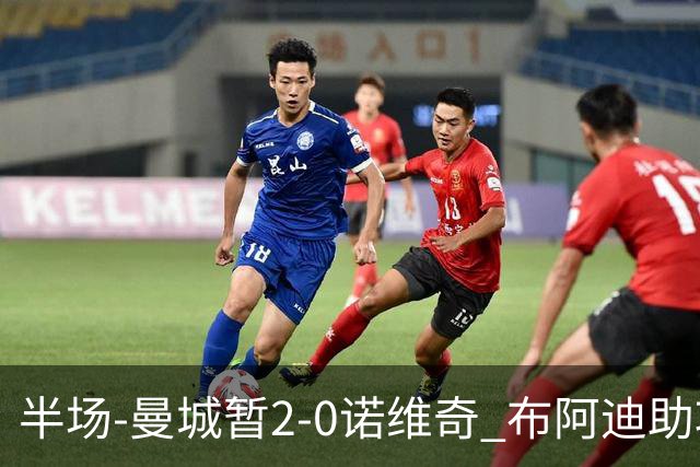 半场-曼城暂2-0诺维奇 布阿迪助攻谢尔基单刀破门 17岁桑巴破门