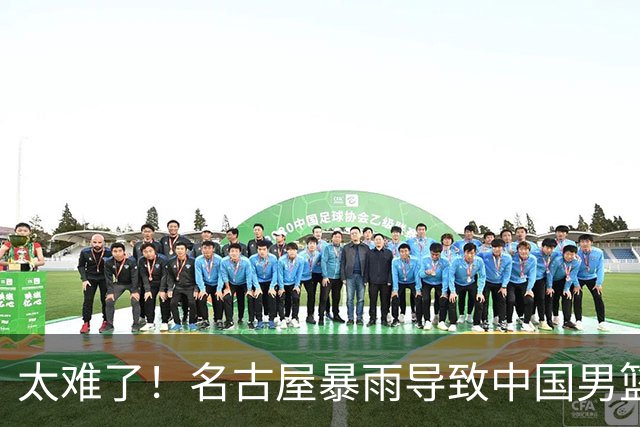 太难了！名古屋暴雨导致中国男篮全队到停车场避难，训练毫无保障