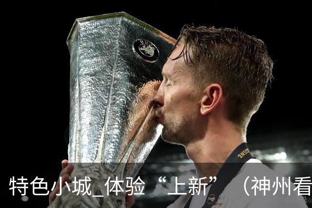 特色小城 体验“上新”（神州看点·奔县游，游什么）