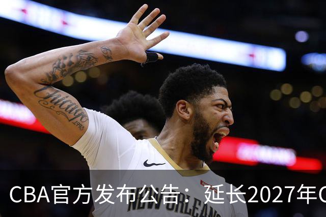 CBA官方发布公告：延长2027年CBA全明星周末承办单位的公开征集